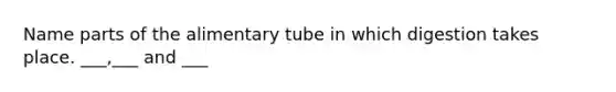 Name parts of the alimentary tube in which digestion takes place. ___,___ and ___