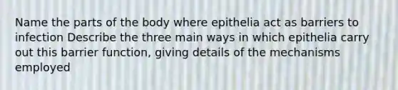 Name the parts of the body where epithelia act as barriers to infection Describe the three main ways in which epithelia carry out this barrier function, giving details of the mechanisms employed