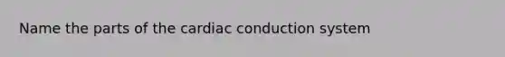 Name the parts of the cardiac conduction system