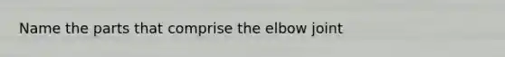 Name the parts that comprise the elbow joint