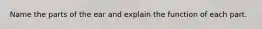 Name the parts of the ear and explain the function of each part.