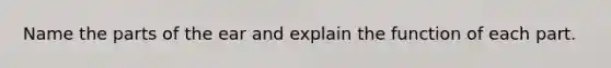Name the parts of the ear and explain the function of each part.