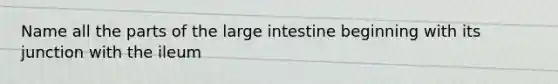 Name all the parts of the large intestine beginning with its junction with the ileum