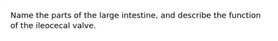 Name the parts of the large intestine, and describe the function of the ileocecal valve.