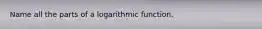 Name all the parts of a logarithmic function.