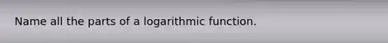 Name all the parts of a logarithmic function.