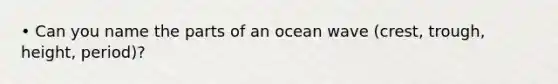 • Can you name the parts of an ocean wave (crest, trough, height, period)?