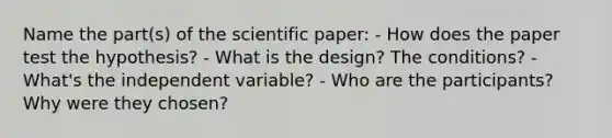 Name the part(s) of the scientific paper: - How does the paper test the hypothesis? - What is the design? The conditions? - What's the independent variable? - Who are the participants? Why were they chosen?