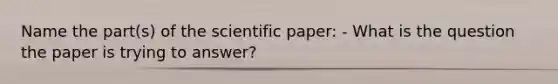 Name the part(s) of the scientific paper: - What is the question the paper is trying to answer?