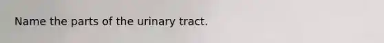 Name the parts of the urinary tract.