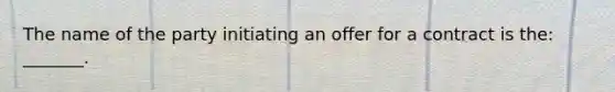 The name of the party initiating an offer for a contract is the: _______.