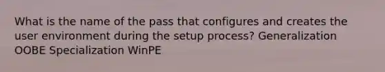 What is the name of the pass that configures and creates the user environment during the setup process? Generalization OOBE Specialization WinPE