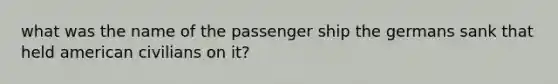 what was the name of the passenger ship the germans sank that held american civilians on it?