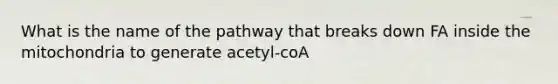 What is the name of the pathway that breaks down FA inside the mitochondria to generate acetyl-coA