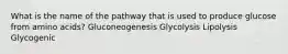 What is the name of the pathway that is used to produce glucose from amino acids? Gluconeogenesis Glycolysis Lipolysis Glycogenic