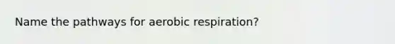 Name the pathways for aerobic respiration?