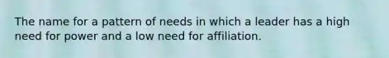 The name for a pattern of needs in which a leader has a high need for power and a low need for affiliation.