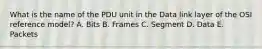 What is the name of the PDU unit in the Data link layer of the OSI reference model? A. Bits B. Frames C. Segment D. Data E. Packets