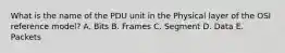 What is the name of the PDU unit in the Physical layer of the OSI reference model? A. Bits B. Frames C. Segment D. Data E. Packets