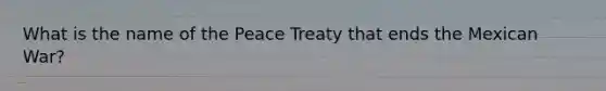 What is the name of the Peace Treaty that ends the Mexican War?