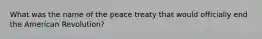 What was the name of the peace treaty that would officially end the American Revolution?