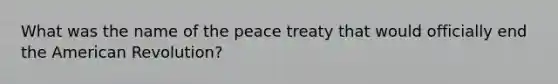 What was the name of the peace treaty that would officially end the American Revolution?