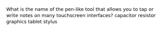 What is the name of the pen-like tool that allows you to tap or write notes on many touchscreen interfaces? capacitor resistor graphics tablet stylus