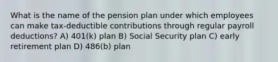 What is the name of the pension plan under which employees can make tax-deductible contributions through regular payroll deductions? A) 401(k) plan B) Social Security plan C) early retirement plan D) 486(b) plan