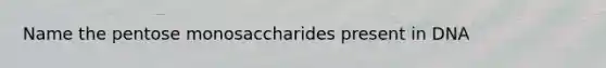 Name the pentose monosaccharides present in DNA