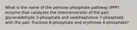 What is the name of the pentose phosphate pathway (PPP) enzyme that catalyzes the interconversion of the pair: glyceraldehyde 3-phosphate and sedoheptulose 7-phosphate with the pair: fructose 6-phosphate and erythrose 4-phosphate?