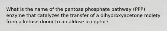 What is the name of the pentose phosphate pathway (PPP) enzyme that catalyzes the transfer of a dihydroxyacetone moiety from a ketose donor to an aldose acceptor?