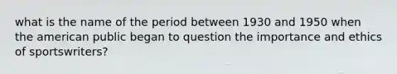 what is the name of the period between 1930 and 1950 when the american public began to question the importance and ethics of sportswriters?