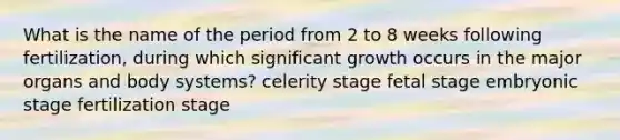 What is the name of the period from 2 to 8 weeks following fertilization, during which significant growth occurs in the major organs and body systems? celerity stage fetal stage embryonic stage fertilization stage