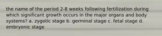 the name of the period 2-8 weeks following fertilization during which significant growth occurs in the major organs and body systems? a. zygotic stage b. germinal stage c. fetal stage d. embryonic stage