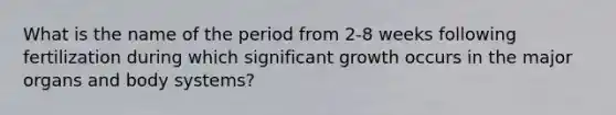 What is the name of the period from 2-8 weeks following fertilization during which significant growth occurs in the major organs and body systems?