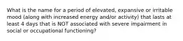 What is the name for a period of elevated, expansive or irritable mood (along with increased energy and/or activity) that lasts at least 4 days that is NOT associated with severe impairment in social or occupational functioning?