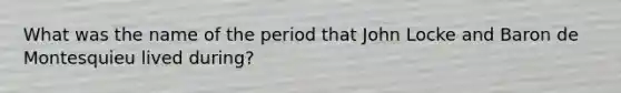 What was the name of the period that John Locke and Baron de Montesquieu lived during?