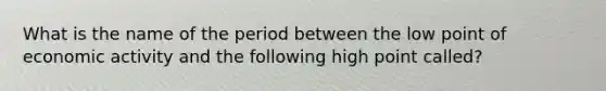 What is the name of the period between the low point of economic activity and the following high point called?