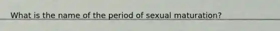 What is the name of the period of sexual maturation?