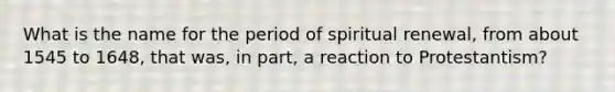 What is the name for the period of spiritual renewal, from about 1545 to 1648, that was, in part, a reaction to Protestantism?