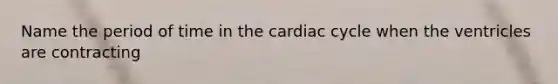 Name the period of time in the cardiac cycle when the ventricles are contracting