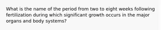 What is the name of the period from two to eight weeks following fertilization during which significant growth occurs in the major organs and body systems?