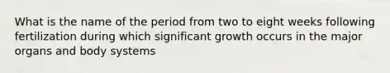 What is the name of the period from two to eight weeks following fertilization during which significant growth occurs in the major organs and body systems