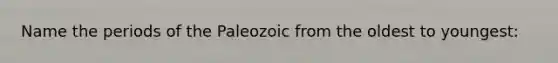 Name the periods of the Paleozoic from the oldest to youngest: