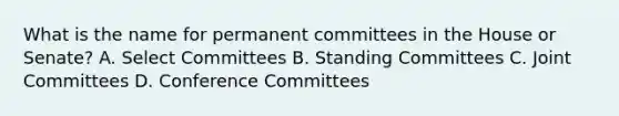 What is the name for permanent committees in the House or Senate? A. <a href='https://www.questionai.com/knowledge/k0Yhrqcgej-select-committees' class='anchor-knowledge'>select committees</a> B. Standing Committees C. Joint Committees D. Conference Committees