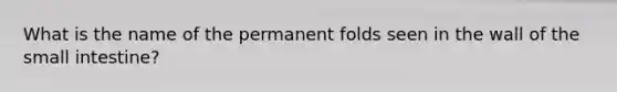 What is the name of the permanent folds seen in the wall of the small intestine?