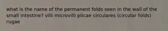 what is the name of the permanent folds seen in the wall of <a href='https://www.questionai.com/knowledge/kt623fh5xn-the-small-intestine' class='anchor-knowledge'>the small intestine</a>? villi microvilli plicae circulares (circular folds) rugae