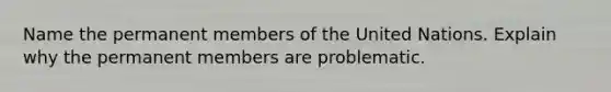 Name the permanent members of the United Nations. Explain why the permanent members are problematic.