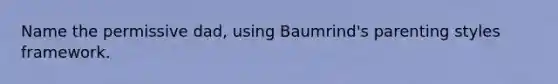 Name the permissive dad, using Baumrind's parenting styles framework.