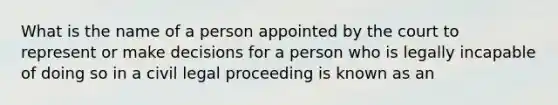 What is the name of a person appointed by the court to represent or make decisions for a person who is legally incapable of doing so in a civil legal proceeding is known as an